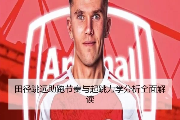 田径跳远助跑节奏与起跳力学分析全面解读