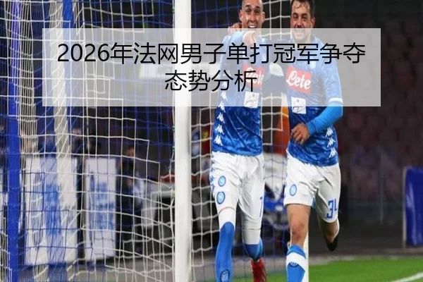 2026年法网男子单打冠军争夺态势分析 - Kaiyun Sports