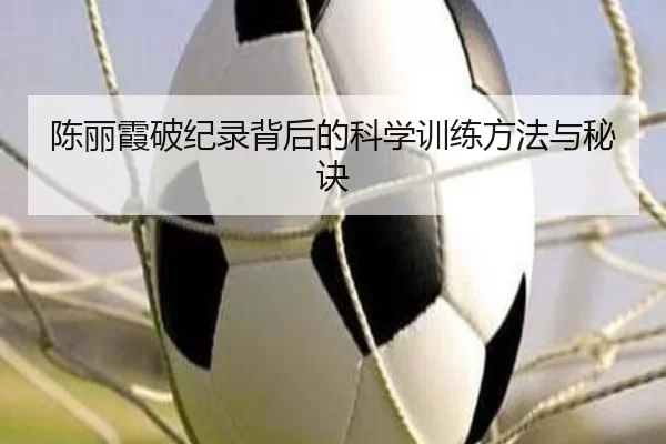 陈丽霞破纪录背后的科学训练方法与秘诀 | Kaiyun Sports