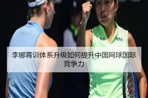 李娜青训体系升级如何提升中国网球国际竞争力